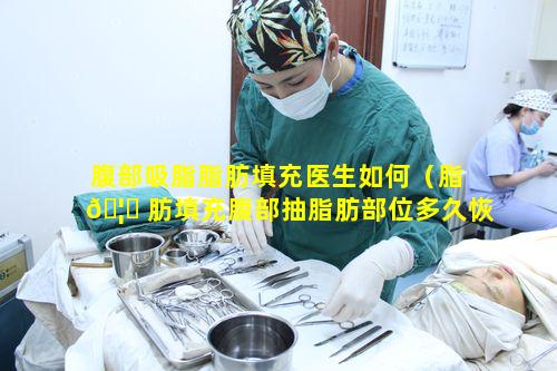 腹部吸脂脂肪填充医生如何（脂 🦍 肪填充腹部抽脂肪部位多久恢复）